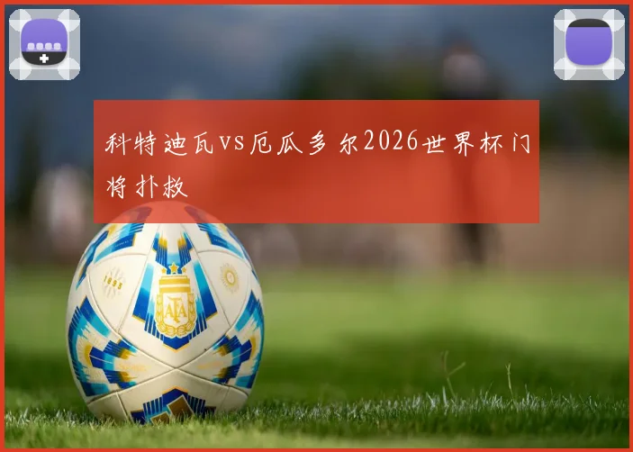 科特迪瓦vs厄瓜多尔2026世界杯门将扑救