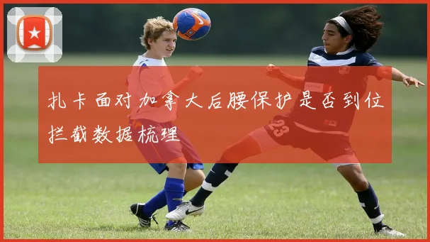 扎卡面对加拿大后腰保护是否到位拦截数据梳理