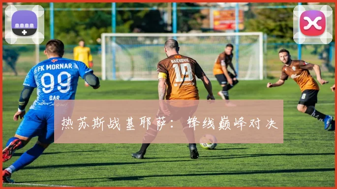 热苏斯战基耶萨：锋线巅峰对决