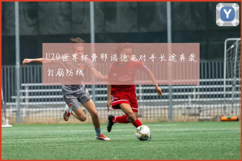 U20世界杯费耶诺德老对手长途奔袭打崩防线
