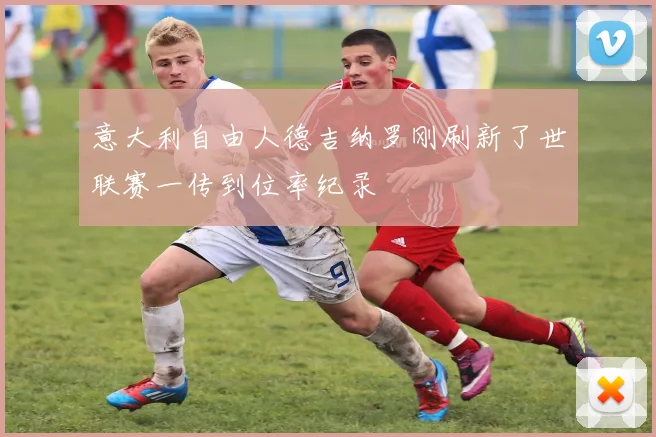 意大利自由人德吉纳罗刚刷新了世联赛一传到位率纪录