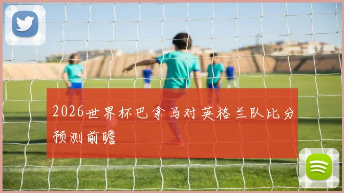 2026世界杯巴拿马对英格兰队比分预测前瞻