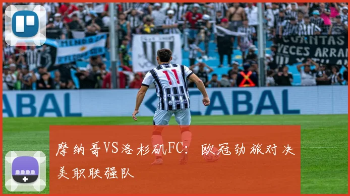 摩纳哥VS洛杉矶FC：欧冠劲旅对决美职联强队