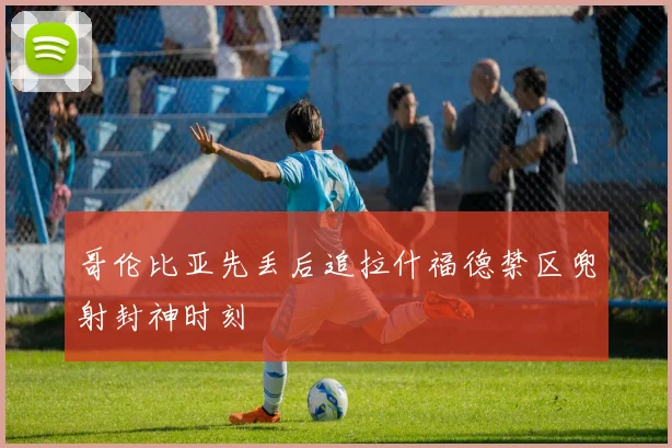 哥伦比亚先丢后追拉什福德禁区兜射封神时刻