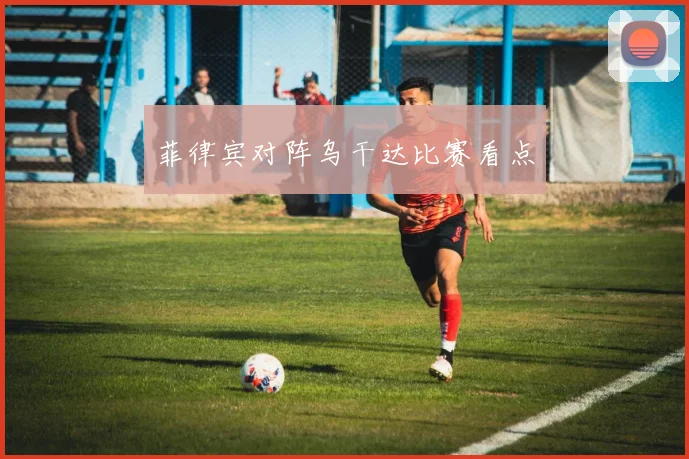菲律宾对阵乌干达比赛看点