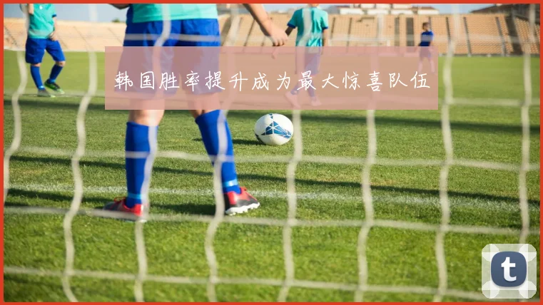 韩国胜率提升成为最大惊喜队伍