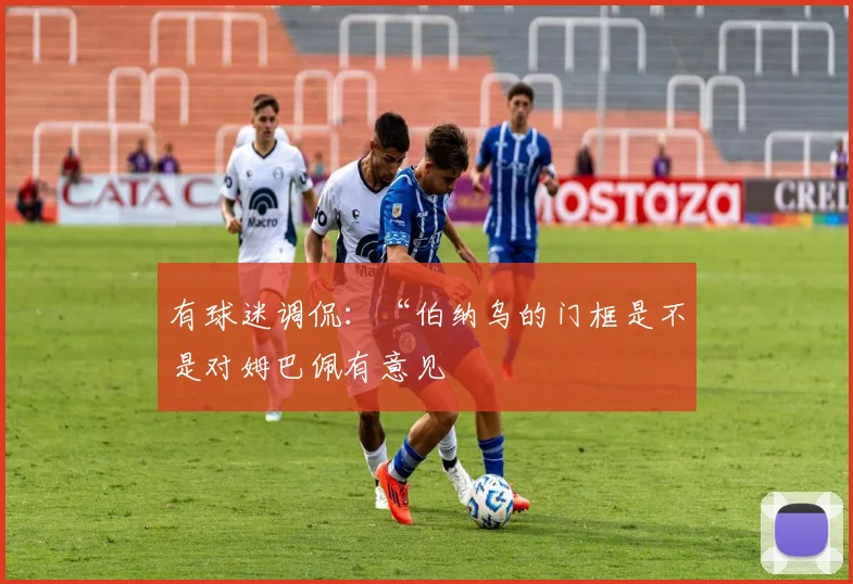 有球迷调侃：“伯纳乌的门框是不是对姆巴佩有意见