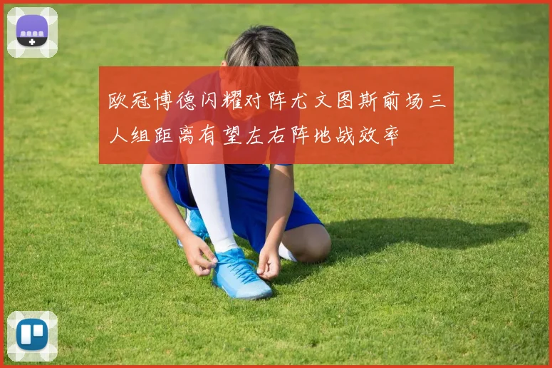 欧冠博德闪耀对阵尤文图斯前场三人组距离有望左右阵地战效率