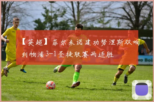 【英超】菲尔米诺建功努涅斯双响 利物浦3-1圣徒联赛两连胜