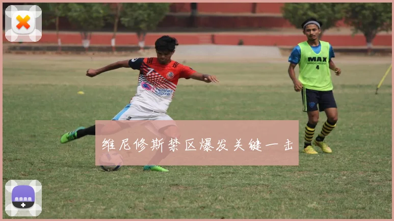 维尼修斯禁区爆发关键一击
