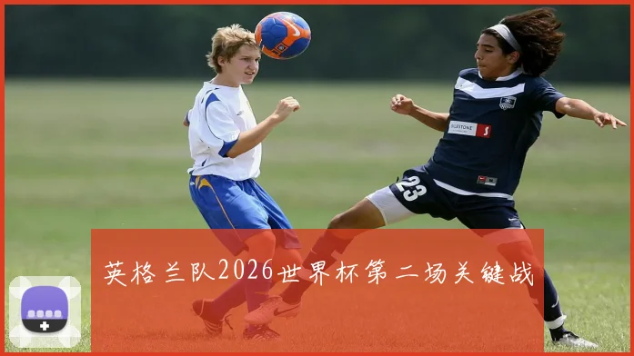 英格兰队2026世界杯第二场关键战