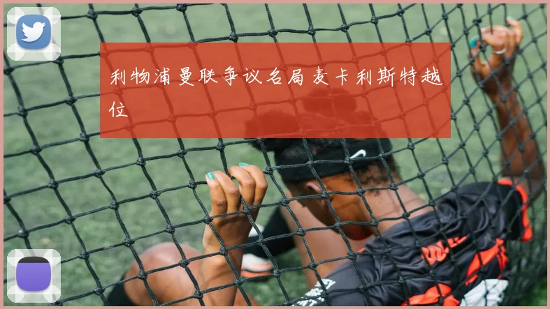 利物浦曼联争议名局麦卡利斯特越位