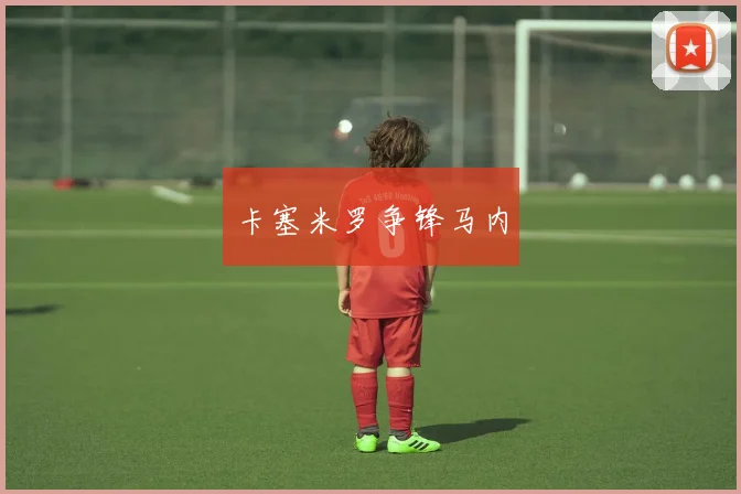 卡塞米罗争锋马内