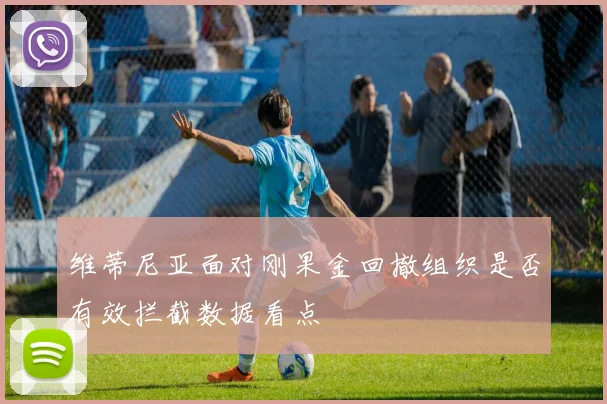 维蒂尼亚面对刚果金回撤组织是否有效拦截数据看点