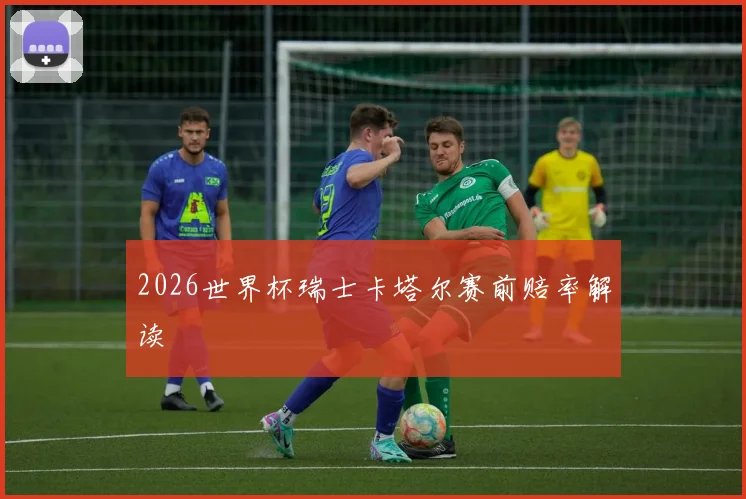 2026世界杯瑞士卡塔尔赛前赔率解读