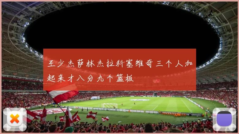 王少杰萨林杰拉科塞维奇三个人加起来才八分九个篮板