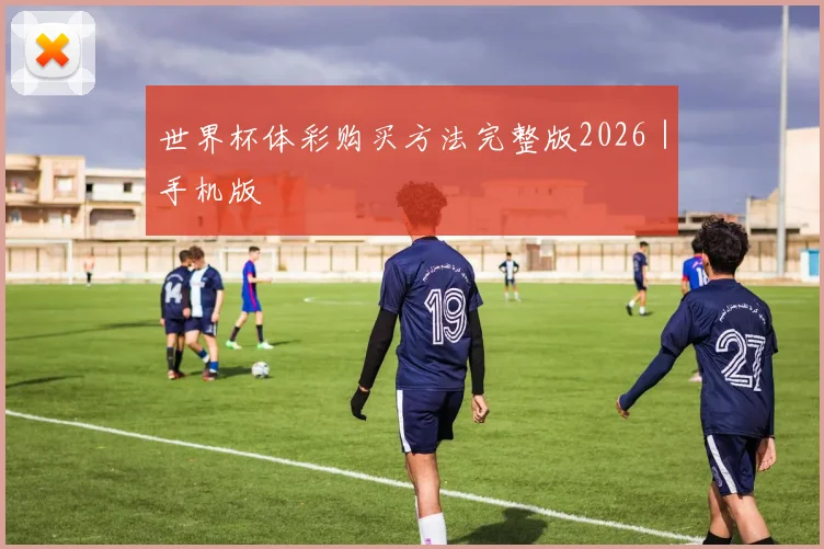 世界杯体彩购买方法完整版2026｜手机版