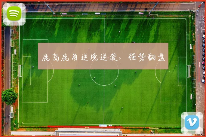 鹿岛鹿角逆境逆袭，强势翻盘