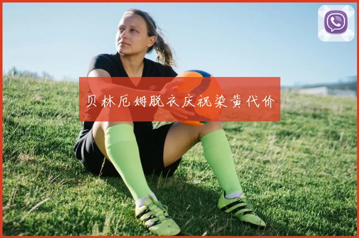 贝林厄姆脱衣庆祝染黄代价