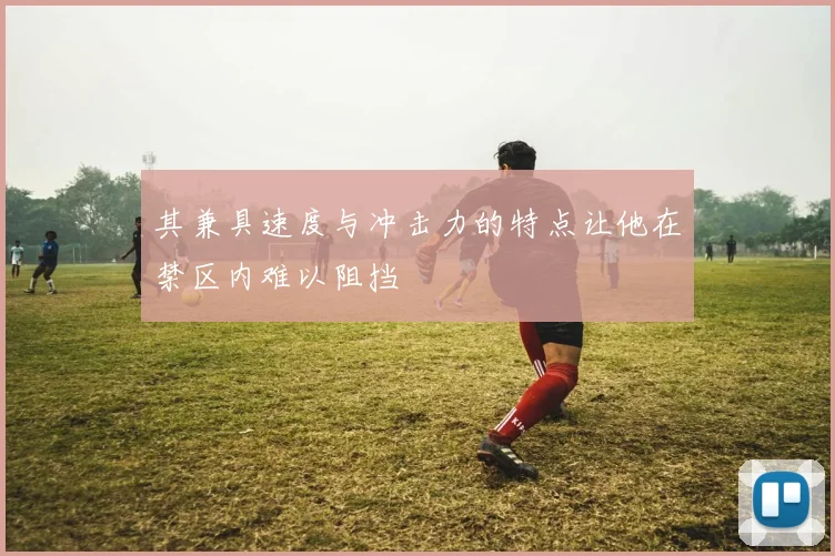 其兼具速度与冲击力的特点让他在禁区内难以阻挡
