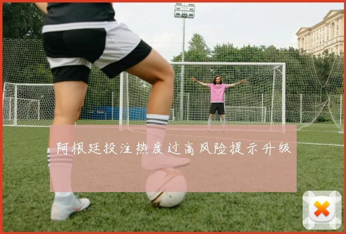 阿根廷投注热度过高风险提示升级