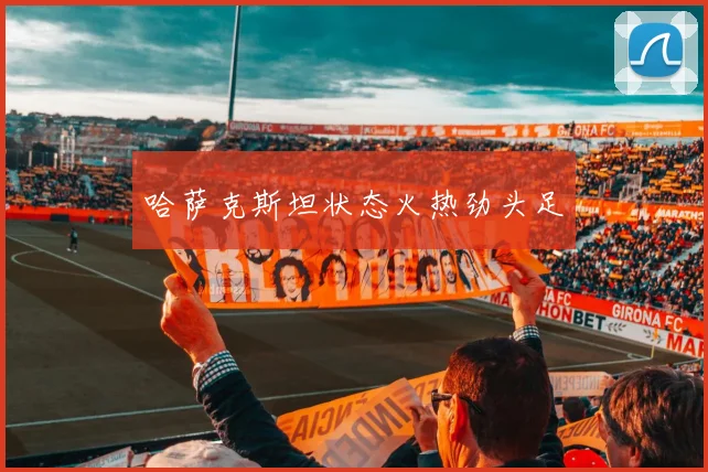 哈萨克斯坦状态火热劲头足