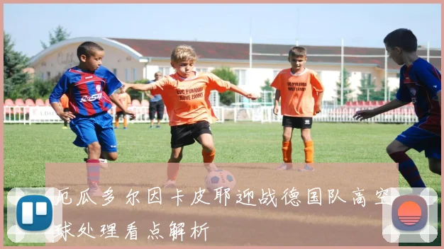 厄瓜多尔因卡皮耶迎战德国队高空球处理看点解析