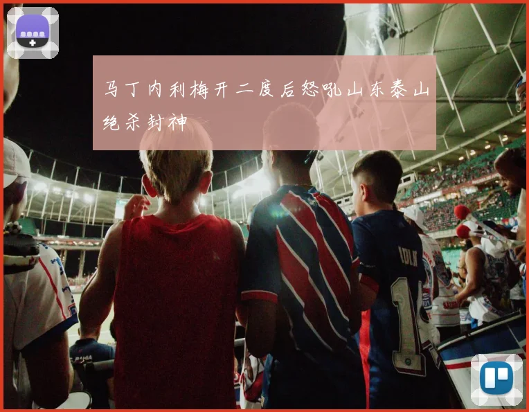 马丁内利梅开二度后怒吼山东泰山绝杀封神