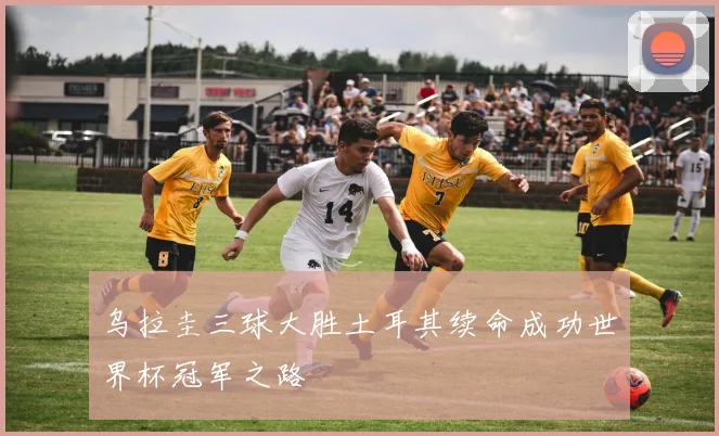 乌拉圭三球大胜土耳其续命成功世界杯冠军之路