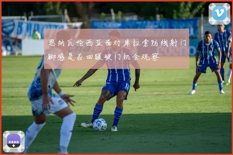 恩纳瓦伦西亚面对库拉索防线射门脚感是否回暖破门机会观察