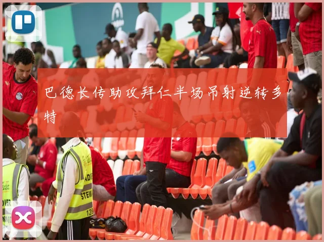 巴德长传助攻拜仁半场吊射逆转多特