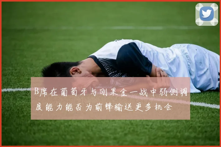B席在葡萄牙与刚果金一战中弱侧调度能力能否为前锋输送更多机会