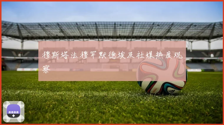 穆斯塔法穆罕默德埃及社媒热度观察