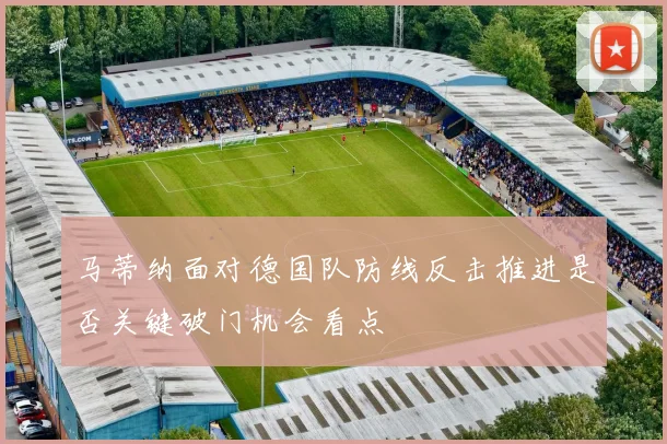 马蒂纳面对德国队防线反击推进是否关键破门机会看点