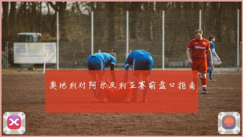 奥地利对阿尔及利亚赛前盘口指南