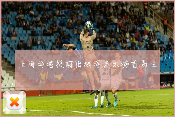 上海海港提前出线蒋光太榜首易主