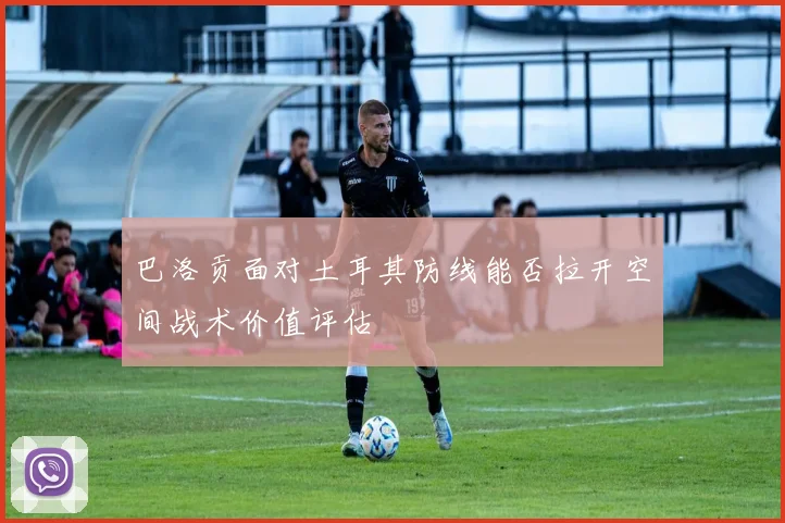 巴洛贡面对土耳其防线能否拉开空间战术价值评估