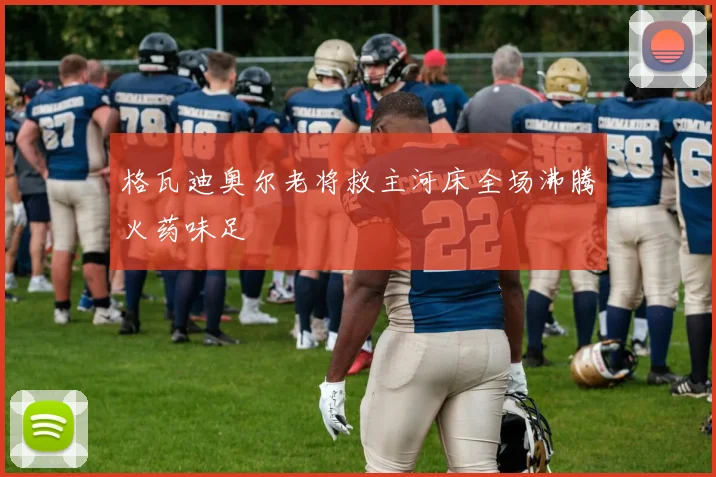 格瓦迪奥尔老将救主河床全场沸腾火药味足