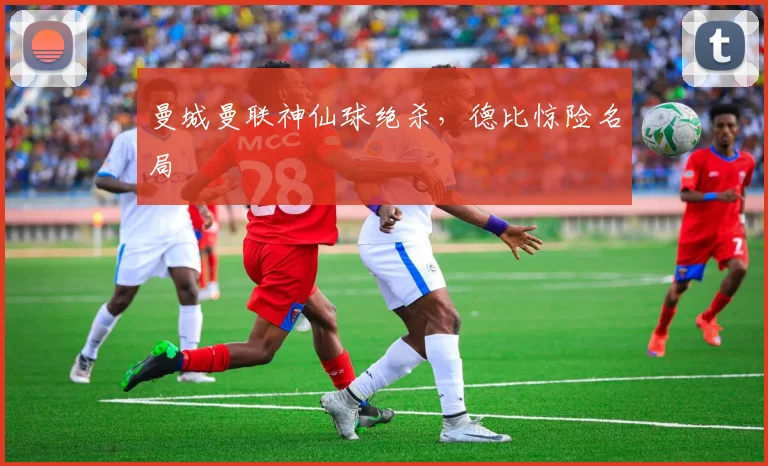 曼城曼联神仙球绝杀,德比惊险名局