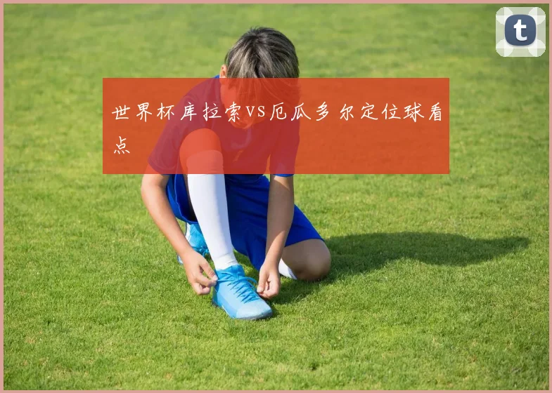 世界杯库拉索vs厄瓜多尔定位球看点