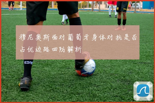 穆尼奥斯面对葡萄牙身体对抗是否占优边路回防解析