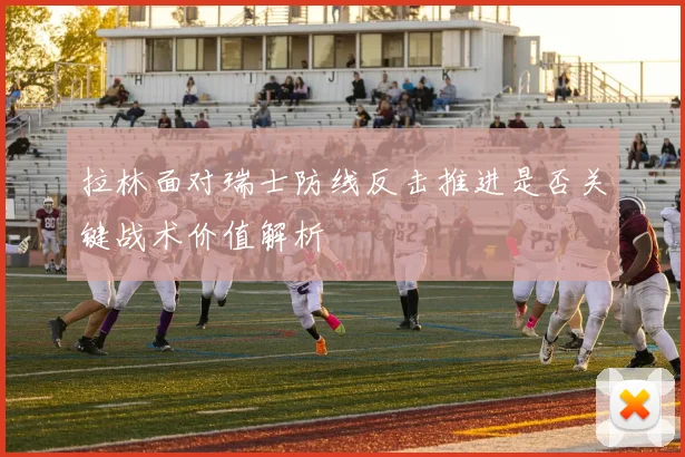 拉林面对瑞士防线反击推进是否关键战术价值解析
