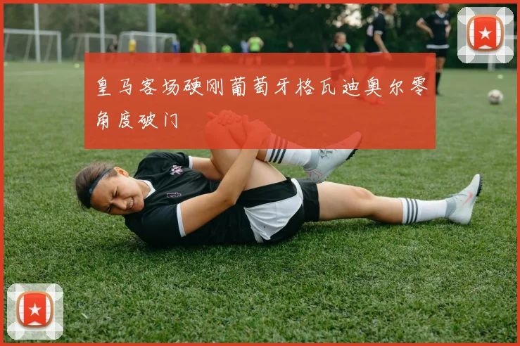 皇马客场硬刚葡萄牙格瓦迪奥尔零角度破门