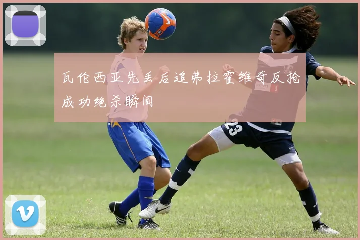 瓦伦西亚先丢后追弗拉霍维奇反抢成功绝杀瞬间