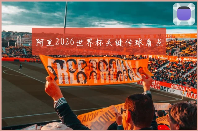 阿里2026世界杯关键传球看点