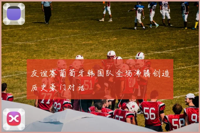 友谊赛葡萄牙韩国队全场沸腾创造历史豪门对话