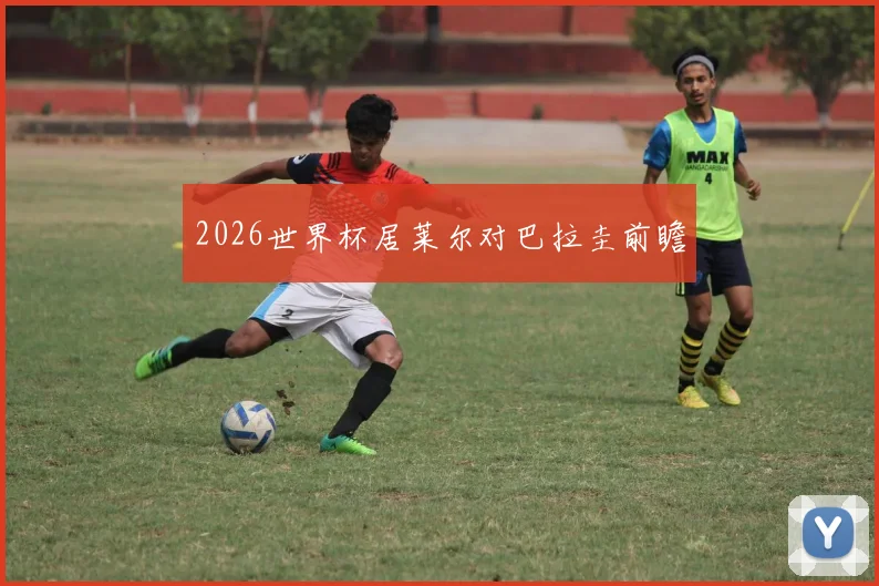 2026世界杯居莱尔对巴拉圭前瞻