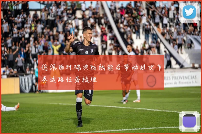 德佩面对瑞典防线能否带动进攻节奏边路任务梳理