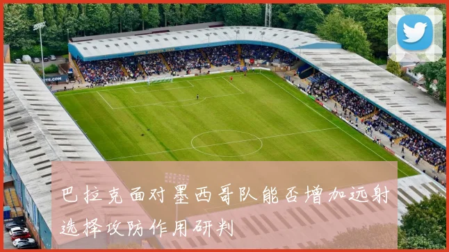 巴拉克面对墨西哥队能否增加远射选择攻防作用研判
