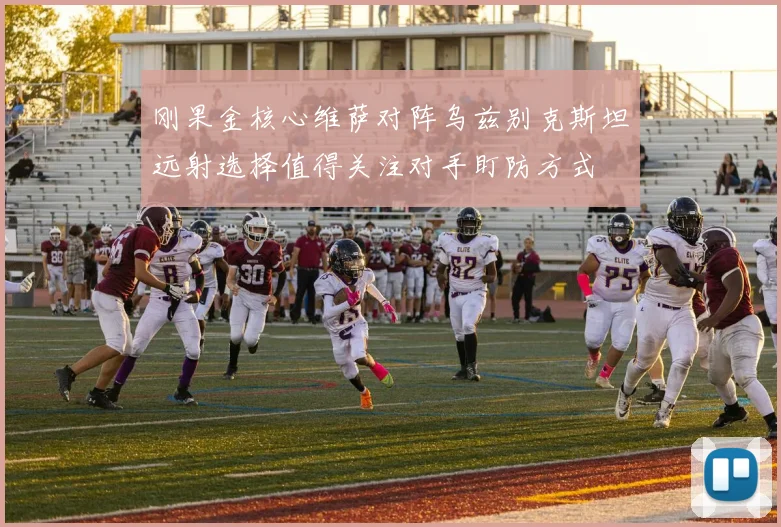 刚果金核心维萨对阵乌兹别克斯坦远射选择值得关注对手盯防方式